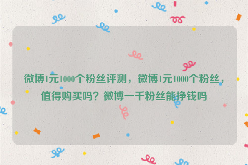 微博1元1000个粉丝评测，微博1元1000个粉丝，值得购买吗？微博一千粉丝能挣钱吗