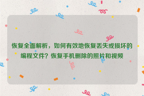 恢复全面解析，如何有效地恢复丢失或损坏的编程文件？恢复手机删除的照片和视频