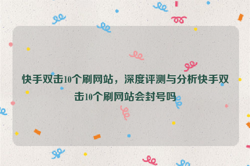 快手双击10个刷网站，深度评测与分析快手双击10个刷网站会封号吗