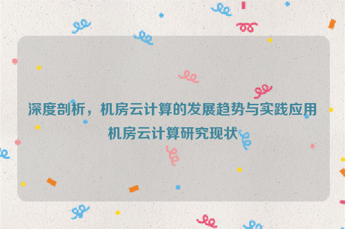 深度剖析，机房云计算的发展趋势与实践应用机房云计算研究现状