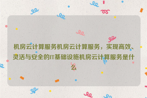 机房云计算服务机房云计算服务，实现高效、灵活与安全的IT基础设施机房云计算服务是什么