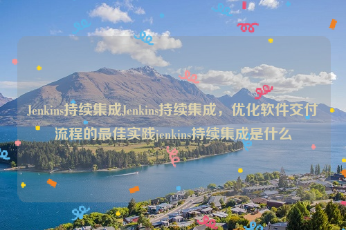 Jenkins持续集成Jenkins持续集成，优化软件交付流程的最佳实践jenkins持续集成是什么