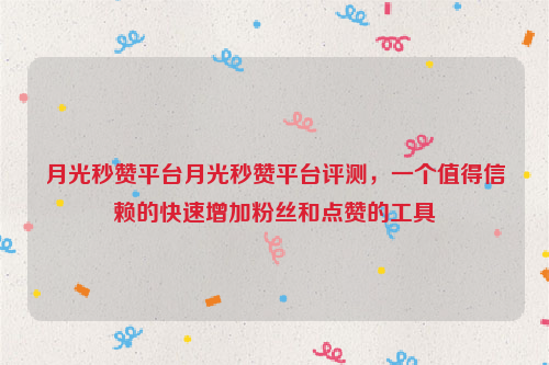 月光秒赞平台月光秒赞平台评测，一个值得信赖的快速增加粉丝和点赞的工具