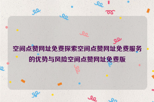 空间点赞网址免费探索空间点赞网址免费服务的优势与风险空间点赞网址免费版