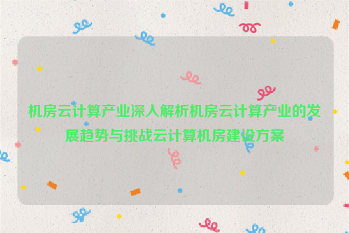 机房云计算产业深入解析机房云计算产业的发展趋势与挑战云计算机房建设方案