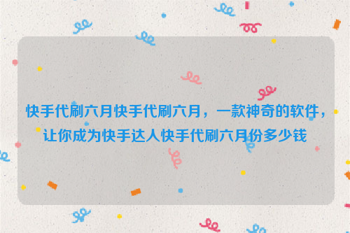 快手代刷六月快手代刷六月，一款神奇的软件，让你成为快手达人快手代刷六月份多少钱