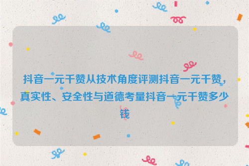 抖音一元千赞从技术角度评测抖音一元千赞，真实性、安全性与道德考量抖音一元千赞多少钱