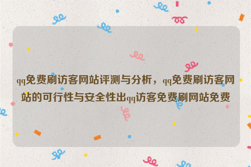 qq免费刷访客网站评测与分析，qq免费刷访客网站的可行性与安全性出qq访客免费刷网站免费