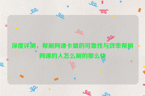 深度评测，帮刷网课卡盟的可靠性与效率帮刷网课的人怎么刷的那么快