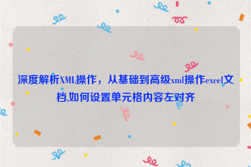 深度解析XML操作，从基础到高级xml操作excel文档,如何设置单元格内容左对齐