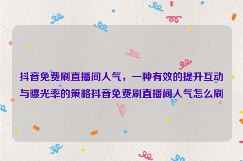 抖音免费刷直播间人气，一种有效的提升互动与曝光率的策略抖音免费刷直播间人气怎么刷