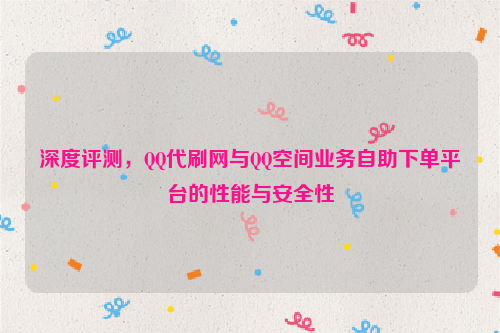 深度评测，QQ代刷网与QQ空间业务自助下单平台的性能与安全性