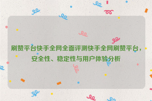 刷赞平台快手全网全面评测快手全网刷赞平台，安全性、稳定性与用户体验分析