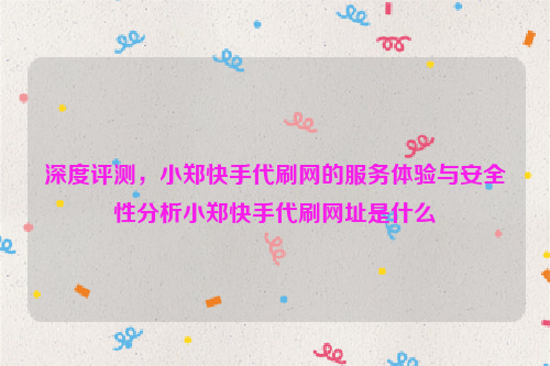 深度评测，小郑快手代刷网的服务体验与安全性分析小郑快手代刷网址是什么