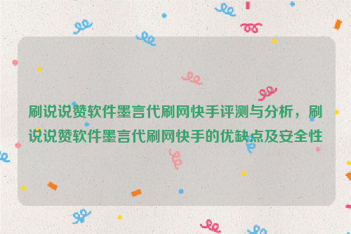 刷说说赞软件墨言代刷网快手评测与分析，刷说说赞软件墨言代刷网快手的优缺点及安全性