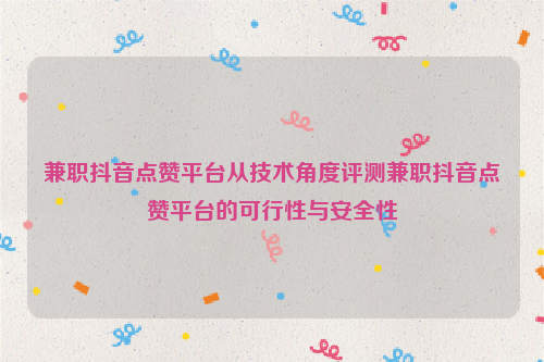 兼职抖音点赞平台从技术角度评测兼职抖音点赞平台的可行性与安全性