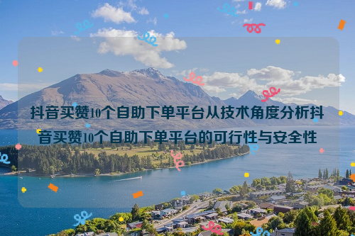 抖音买赞10个自助下单平台从技术角度分析抖音买赞10个自助下单平台的可行性与安全性