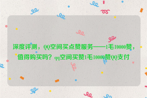 深度评测，QQ空间买点赞服务——1毛10000赞，值得购买吗？qq空间买赞1毛10000赞QQ支付