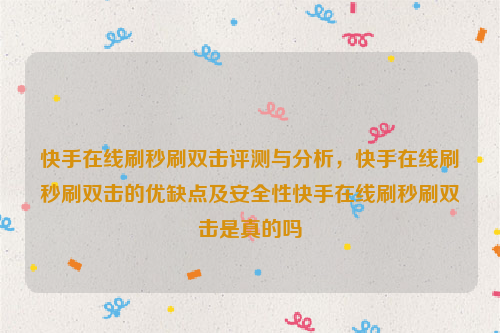 快手在线刷秒刷双击评测与分析，快手在线刷秒刷双击的优缺点及安全性快手在线刷秒刷双击是真的吗