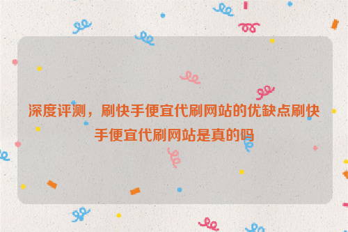 深度评测，刷快手便宜代刷网站的优缺点刷快手便宜代刷网站是真的吗