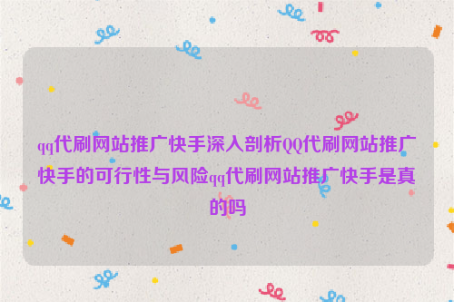 qq代刷网站推广快手深入剖析QQ代刷网站推广快手的可行性与风险qq代刷网站推广快手是真的吗