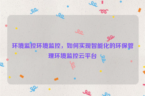 环境监控环境监控，如何实现智能化的环保管理环境监控云平台