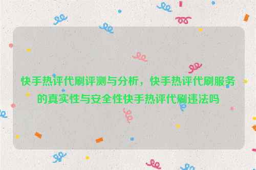 快手热评代刷评测与分析，快手热评代刷服务的真实性与安全性快手热评代刷违法吗