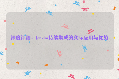 深度评测，Jenkins持续集成的实际应用与优势