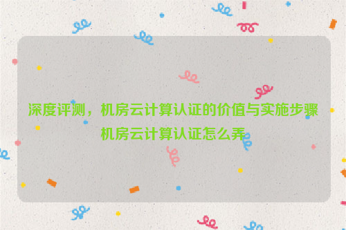 深度评测，机房云计算认证的价值与实施步骤机房云计算认证怎么弄