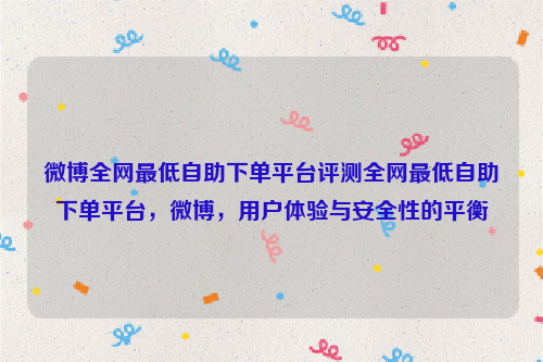 微博全网最低自助下单平台评测全网最低自助下单平台，微博，用户体验与安全性的平衡