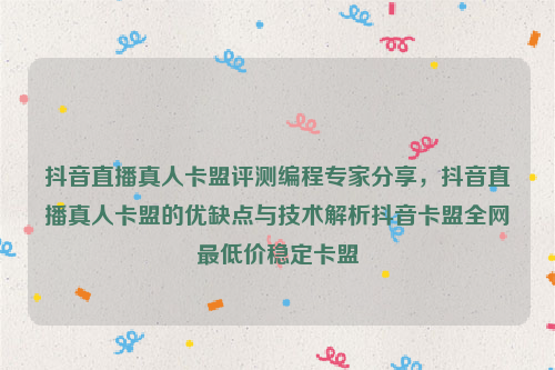 抖音直播真人卡盟评测编程专家分享，抖音直播真人卡盟的优缺点与技术解析抖音卡盟全网最低价稳定卡盟