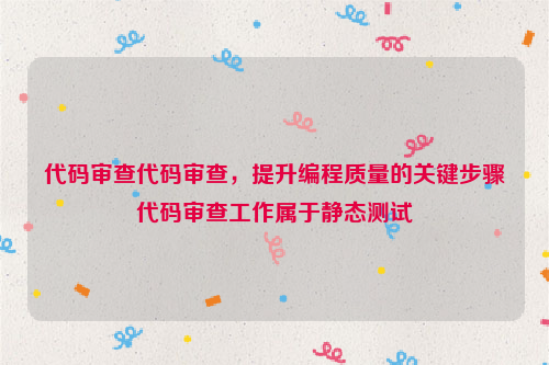 代码审查代码审查，提升编程质量的关键步骤代码审查工作属于静态测试