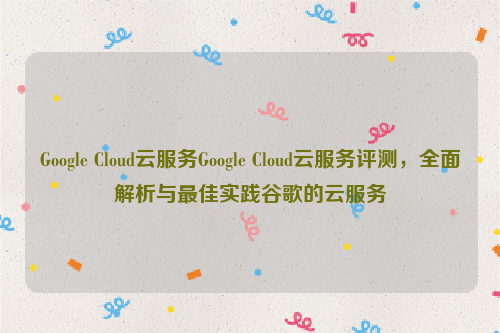 Google Cloud云服务Google Cloud云服务评测，全面解析与最佳实践谷歌的云服务