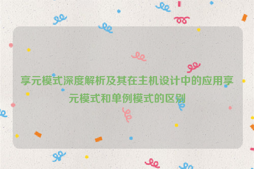 享元模式深度解析及其在主机设计中的应用享元模式和单例模式的区别