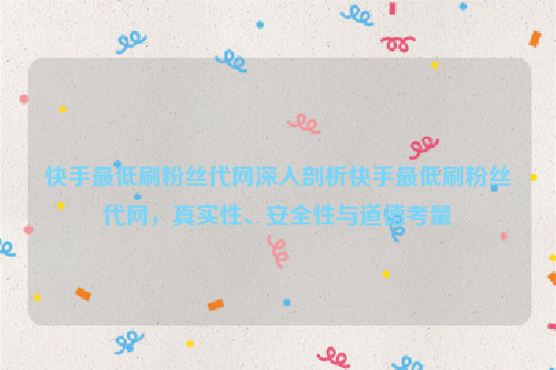 快手最低刷粉丝代网深入剖析快手最低刷粉丝代网，真实性、安全性与道德考量