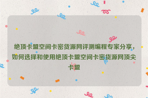 绝顶卡盟空间卡密货源网评测编程专家分享，如何选择和使用绝顶卡盟空间卡密货源网顶尖卡盟