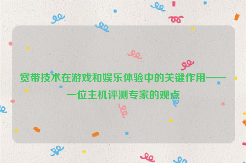 宽带技术在游戏和娱乐体验中的关键作用——一位主机评测专家的观点