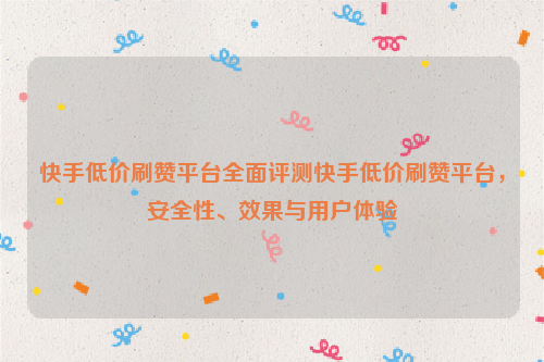 快手低价刷赞平台全面评测快手低价刷赞平台，安全性、效果与用户体验