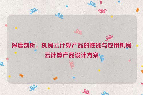 深度剖析，机房云计算产品的性能与应用机房云计算产品设计方案