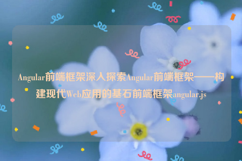 Angular前端框架深入探索Angular前端框架——构建现代Web应用的基石前端框架angular.js