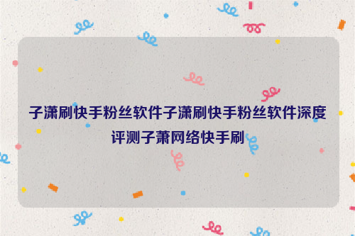 子潇刷快手粉丝软件子潇刷快手粉丝软件深度评测子萧网络快手刷