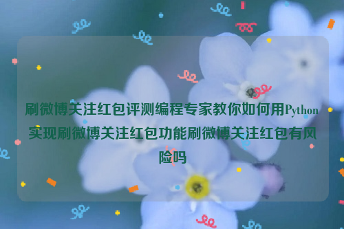 刷微博关注红包评测编程专家教你如何用Python实现刷微博关注红包功能刷微博关注红包有风险吗