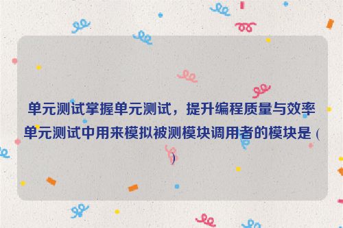 单元测试掌握单元测试，提升编程质量与效率单元测试中用来模拟被测模块调用者的模块是 ( )