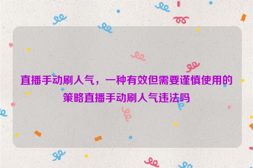 直播手动刷人气，一种有效但需要谨慎使用的策略直播手动刷人气违法吗