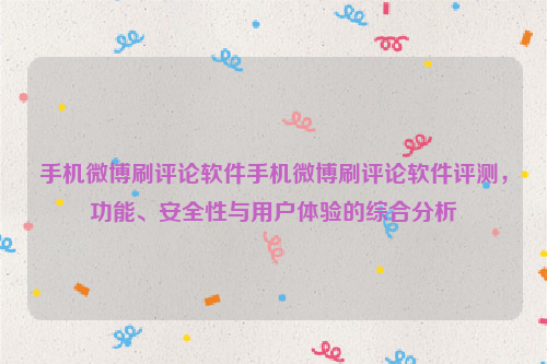 手机微博刷评论软件手机微博刷评论软件评测，功能、安全性与用户体验的综合分析