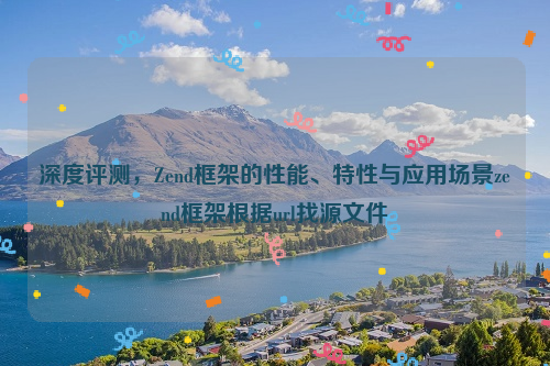 深度评测，Zend框架的性能、特性与应用场景zend框架根据url找源文件