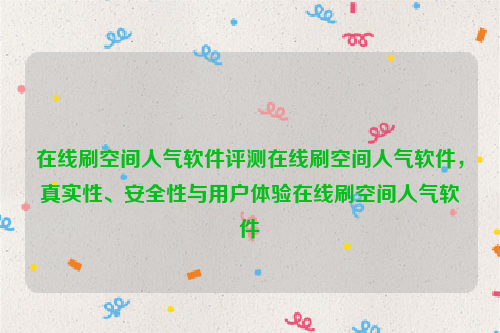 在线刷空间人气软件评测在线刷空间人气软件，真实性、安全性与用户体验在线刷空间人气软件