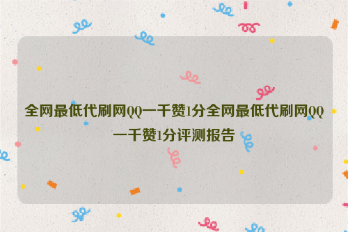 全网最低代刷网QQ一千赞1分全网最低代刷网QQ一千赞1分评测报告