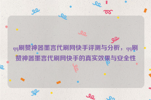 qq刷赞神器墨言代刷网快手评测与分析，qq刷赞神器墨言代刷网快手的真实效果与安全性