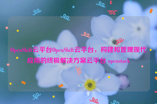 OpenShift云平台OpenShift云平台，构建和管理现代应用的终极解决方案云平台 openstack